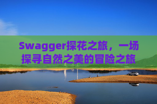 Swagger探花之旅，一场探寻自然之美的冒险之旅